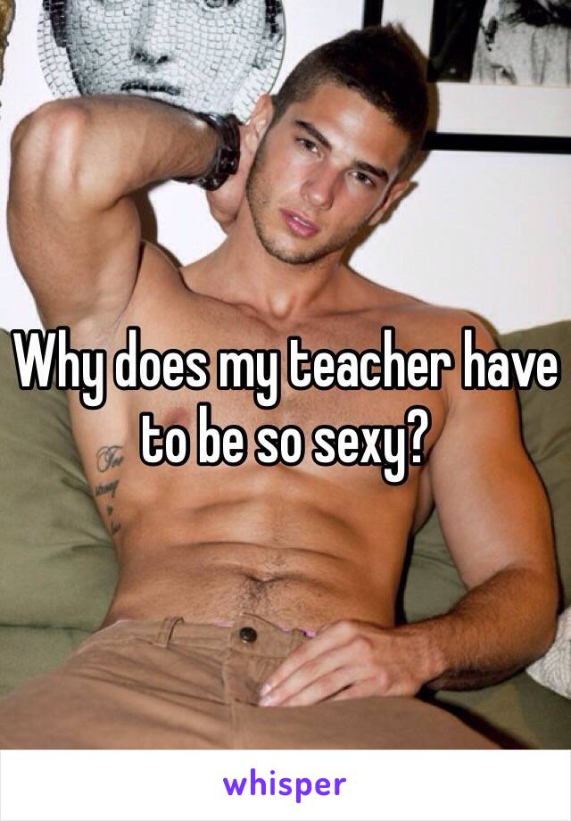 Why does my teacher have to be so sexy?