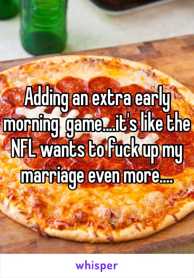 Adding an extra early morning  game....it's like the NFL wants to fuck up my marriage even more....