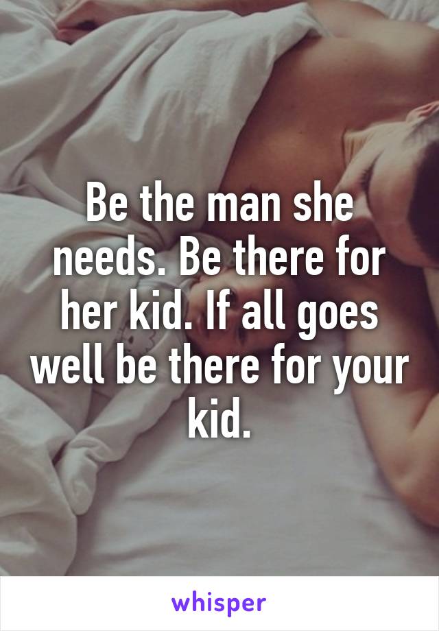 Be the man she needs. Be there for her kid. If all goes well be there for your kid.