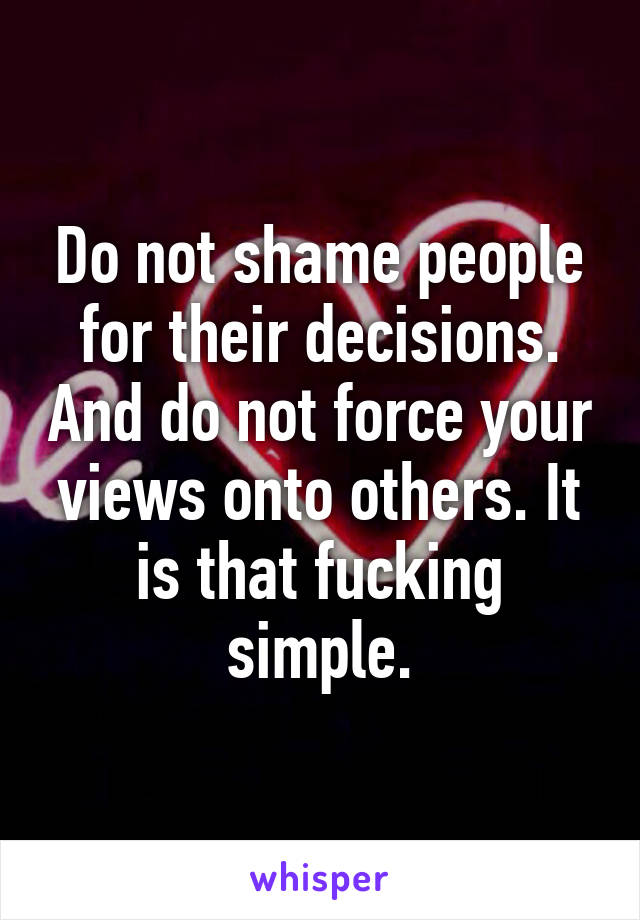 Do not shame people for their decisions. And do not force your views onto others. It is that fucking simple.