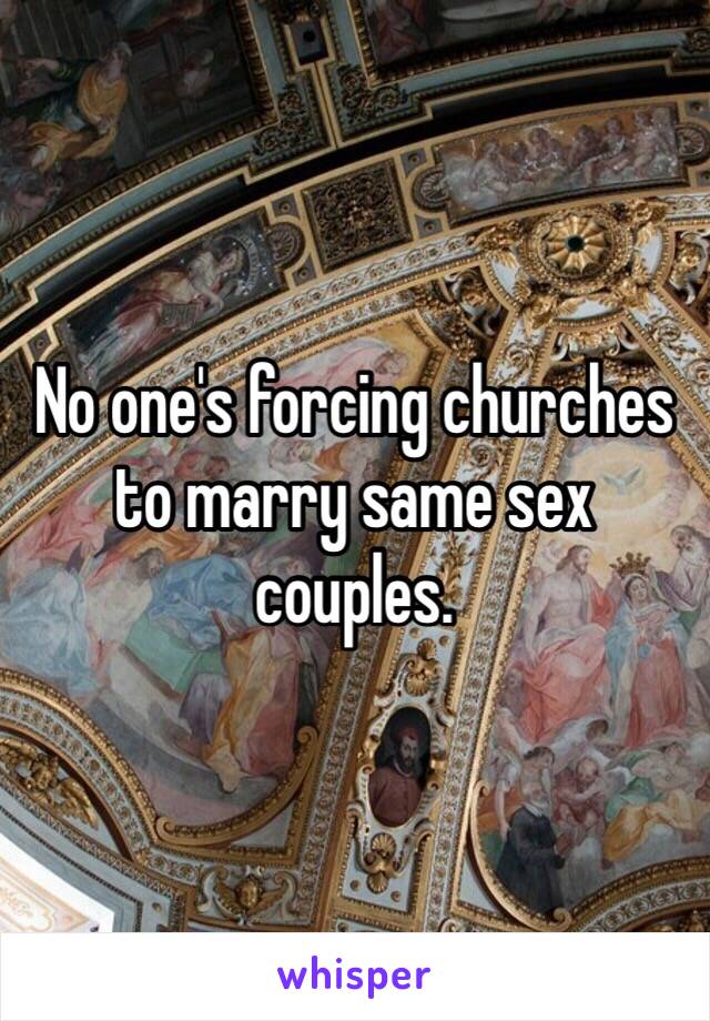 No one's forcing churches to marry same sex couples.