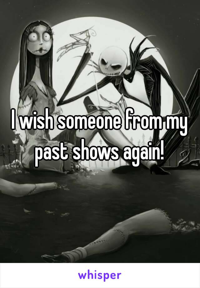 I wish someone from my past shows again! 