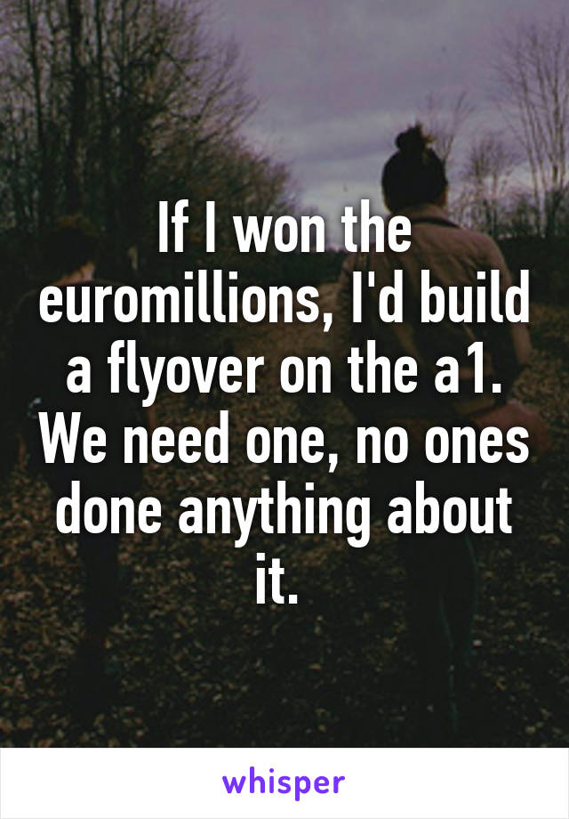 If I won the euromillions, I'd build a flyover on the a1. We need one, no ones done anything about it. 