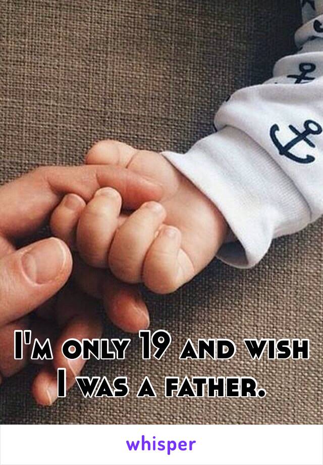 I'm only 19 and wish I was a father.