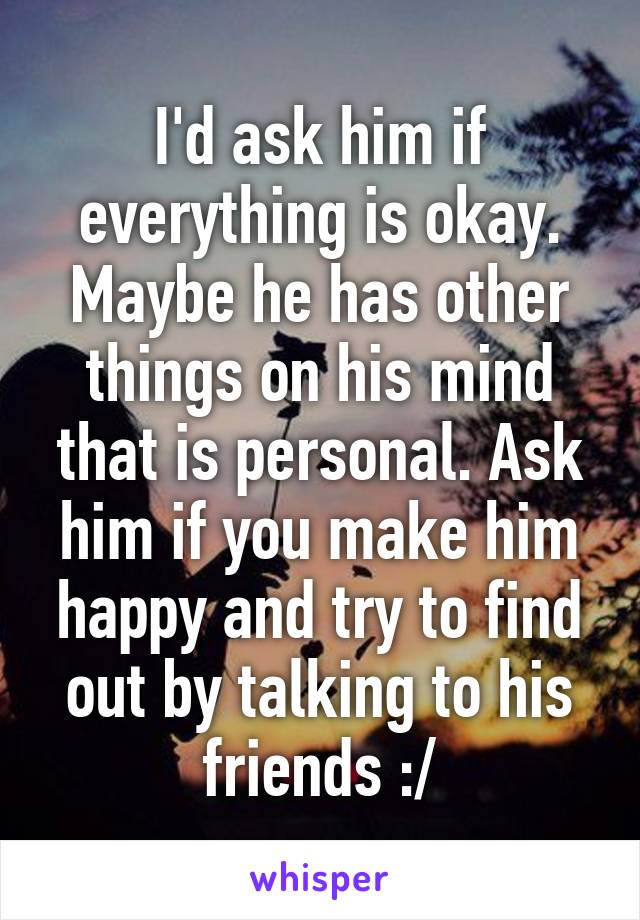 I'd ask him if everything is okay. Maybe he has other things on his mind that is personal. Ask him if you make him happy and try to find out by talking to his friends :/