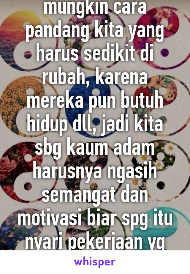 Ga semua pekerja spg itu ga baik, mungkin cara pandang kita yang harus sedikit di rubah, karena mereka pun butuh hidup dll, jadi kita sbg kaum adam harusnya ngasih semangat dan motivasi biar spg itu nyari pekerjaan yg lebih baik agar orang yg blum mengerti biar mmahmi