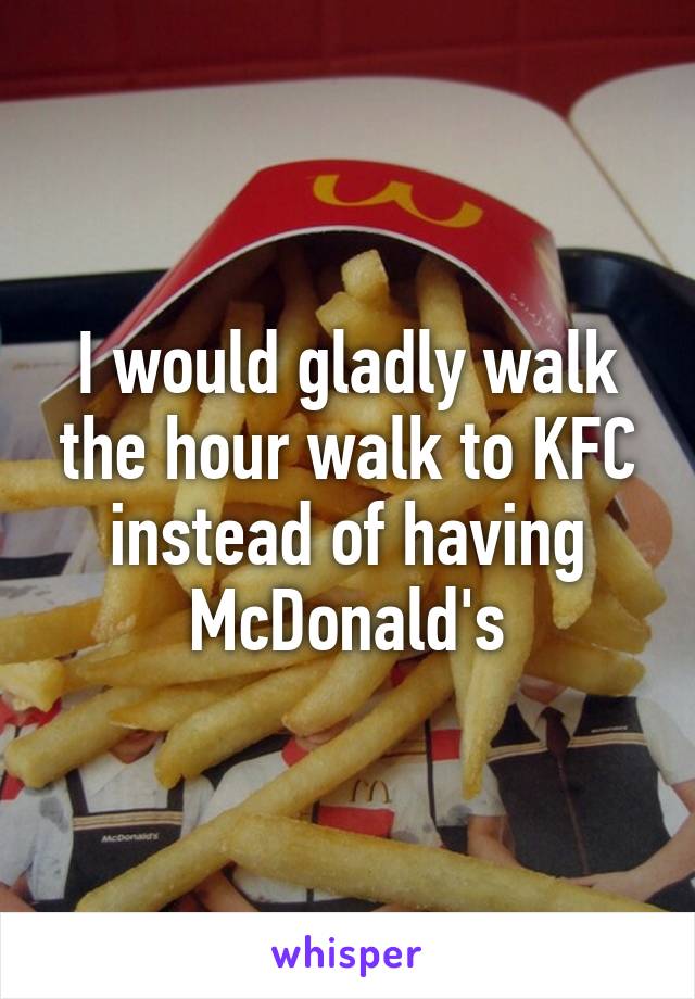 I would gladly walk the hour walk to KFC instead of having McDonald's