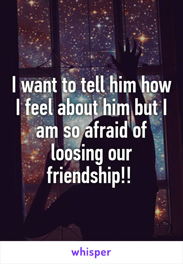 I want to tell him how I feel about him but I am so afraid of loosing our friendship!! 