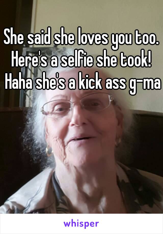 She said she loves you too.
Here's a selfie she took! Haha she's a kick ass g-ma