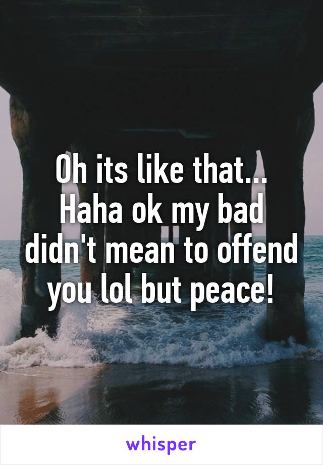 Oh its like that... Haha ok my bad didn't mean to offend you lol but peace!