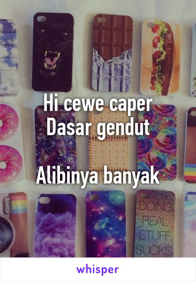 Hi cewe caper
Dasar gendut

Alibinya banyak