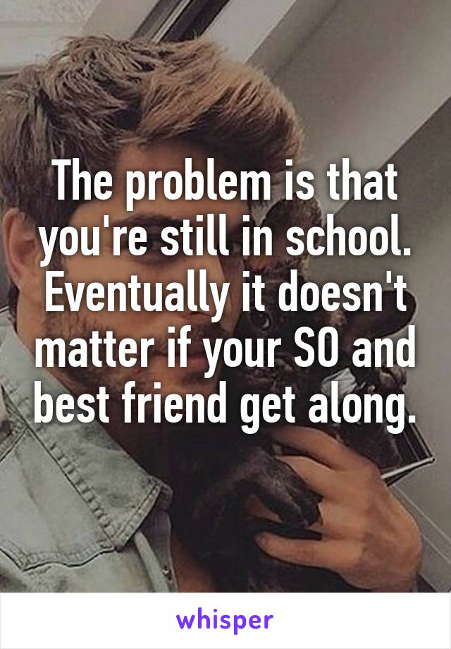 The problem is that you're still in school. Eventually it doesn't matter if your SO and best friend get along. 