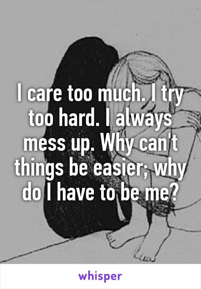 I care too much. I try too hard. I always mess up. Why can't things be easier; why do I have to be me?