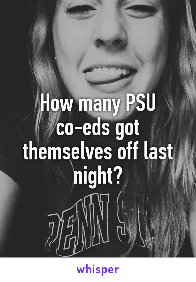 How many PSU co-eds got themselves off last night?