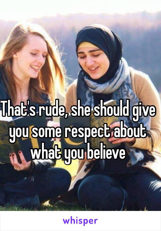 That's rude, she should give you some respect about what you believe 