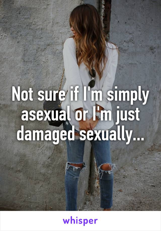 Not sure if I'm simply asexual or I'm just damaged sexually...