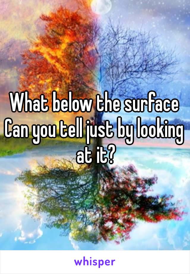 What below the surface
Can you tell just by looking at it?