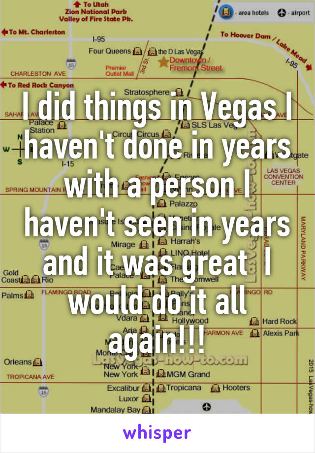 I did things in Vegas I haven't done in years with a person I haven't seen in years and it was great  I would do it all again!!!