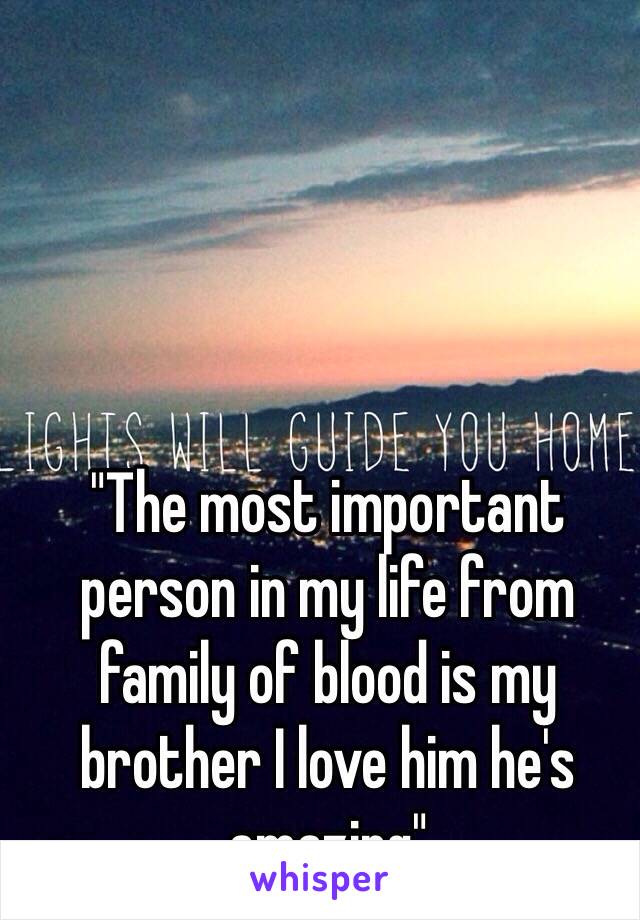 "The most important person in my life from family of blood is my brother I love him he's amazing"