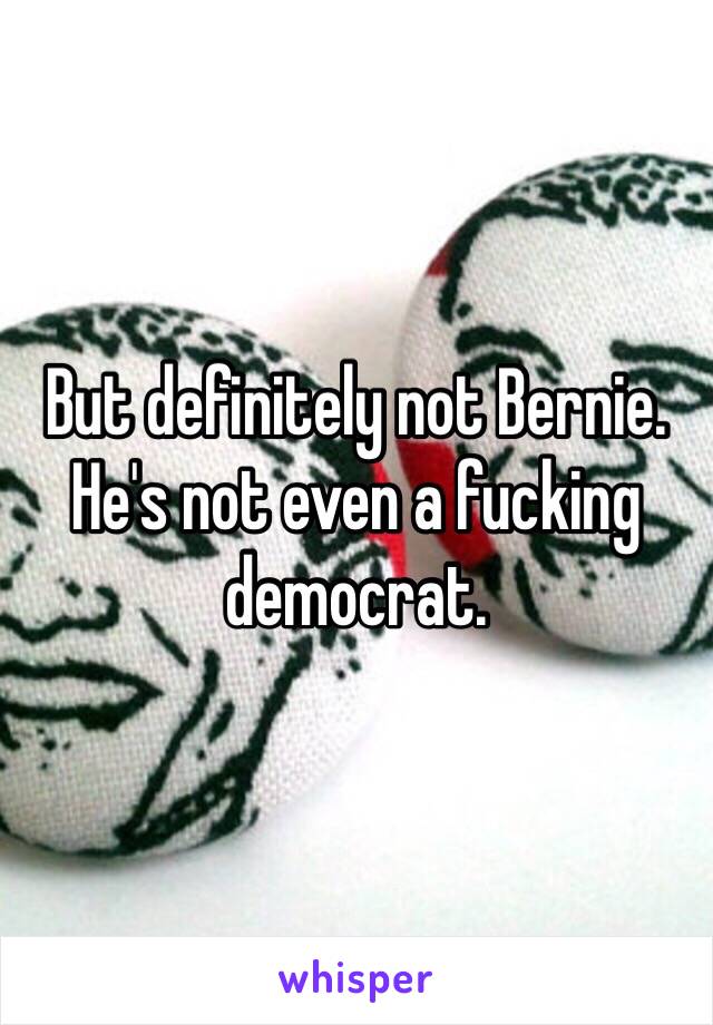 But definitely not Bernie.
He's not even a fucking democrat.