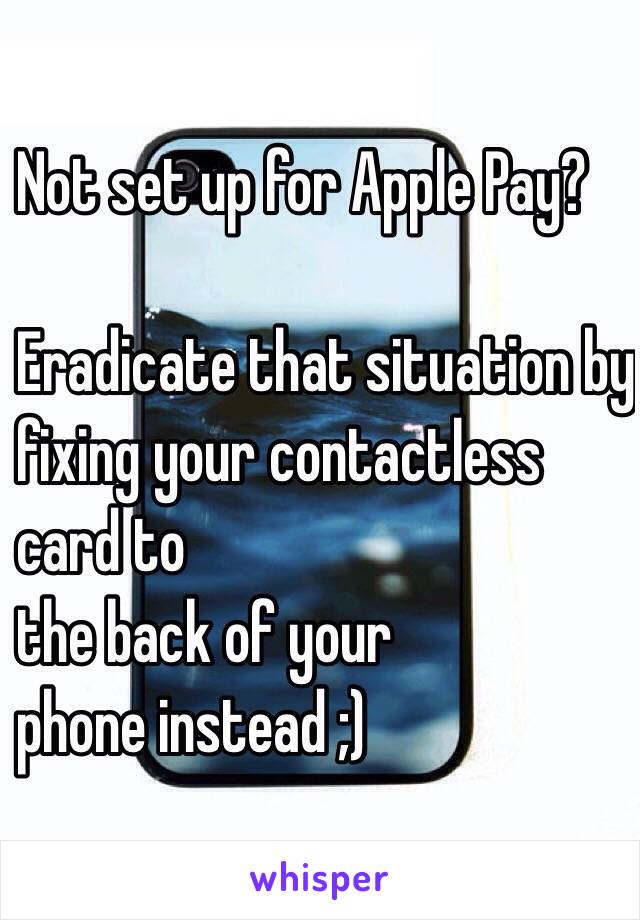 Not set up for Apple Pay? 

Eradicate that situation by 
fixing your contactless 
card to
the back of your 
phone instead ;)