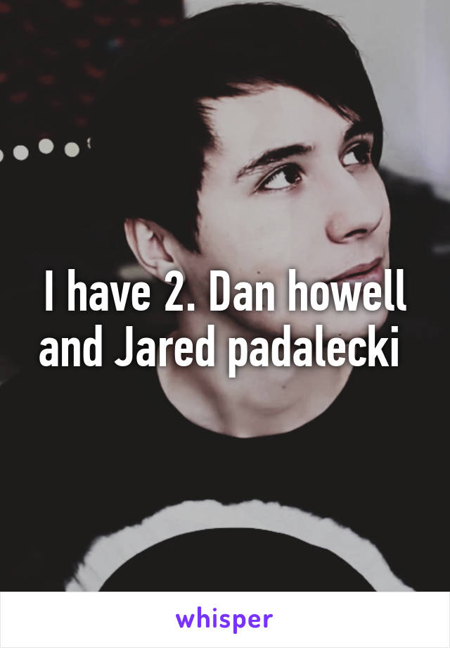 I have 2. Dan howell and Jared padalecki 