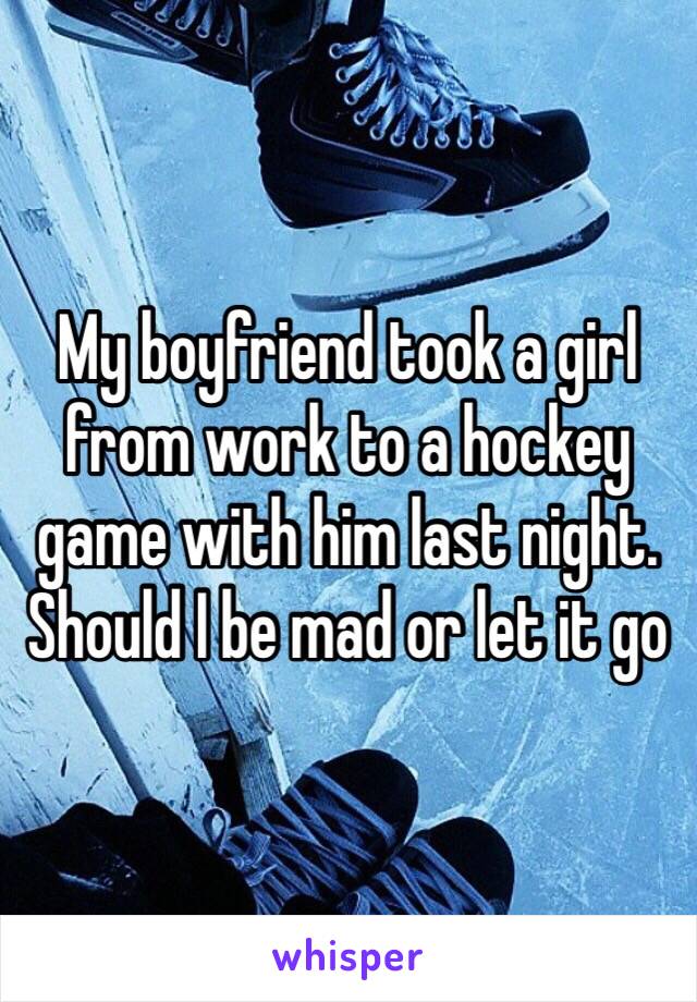 My boyfriend took a girl from work to a hockey game with him last night. Should I be mad or let it go