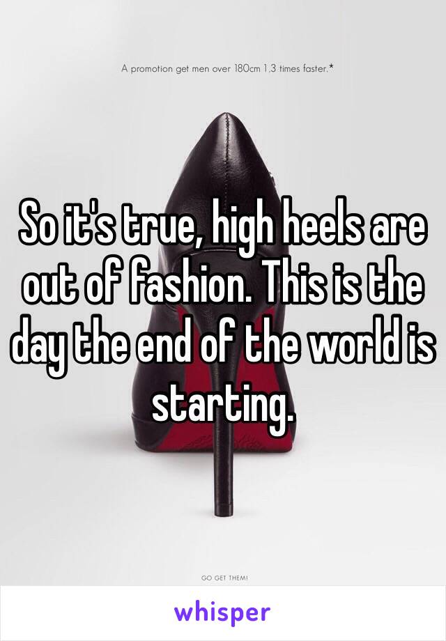 So it's true, high heels are out of fashion. This is the day the end of the world is starting.