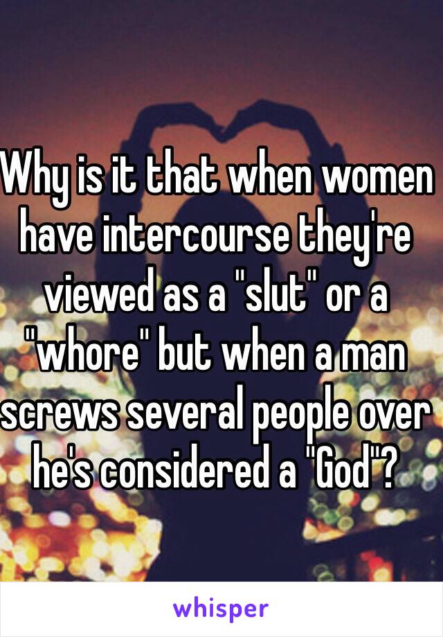 Why is it that when women have intercourse they're viewed as a "slut" or a "whore" but when a man screws several people over he's considered a "God"?