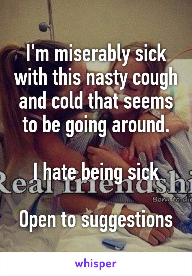 I'm miserably sick with this nasty cough and cold that seems to be going around.

I hate being sick

Open to suggestions