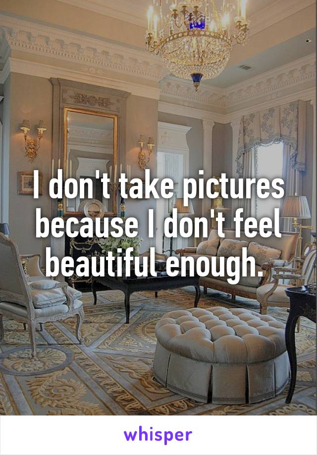 I don't take pictures because I don't feel beautiful enough. 