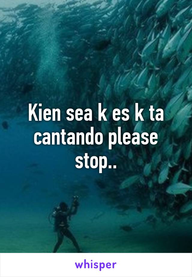 Kien sea k es k ta cantando please stop..