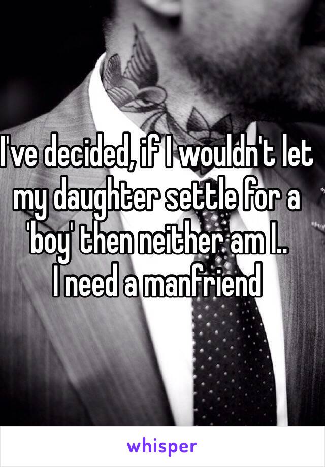 I've decided, if I wouldn't let my daughter settle for a 'boy' then neither am I..
I need a manfriend 