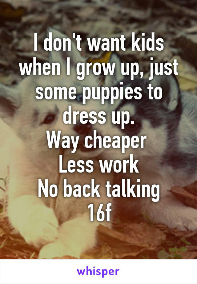 I don't want kids when I grow up, just some puppies to dress up.
Way cheaper 
Less work
No back talking
16f
