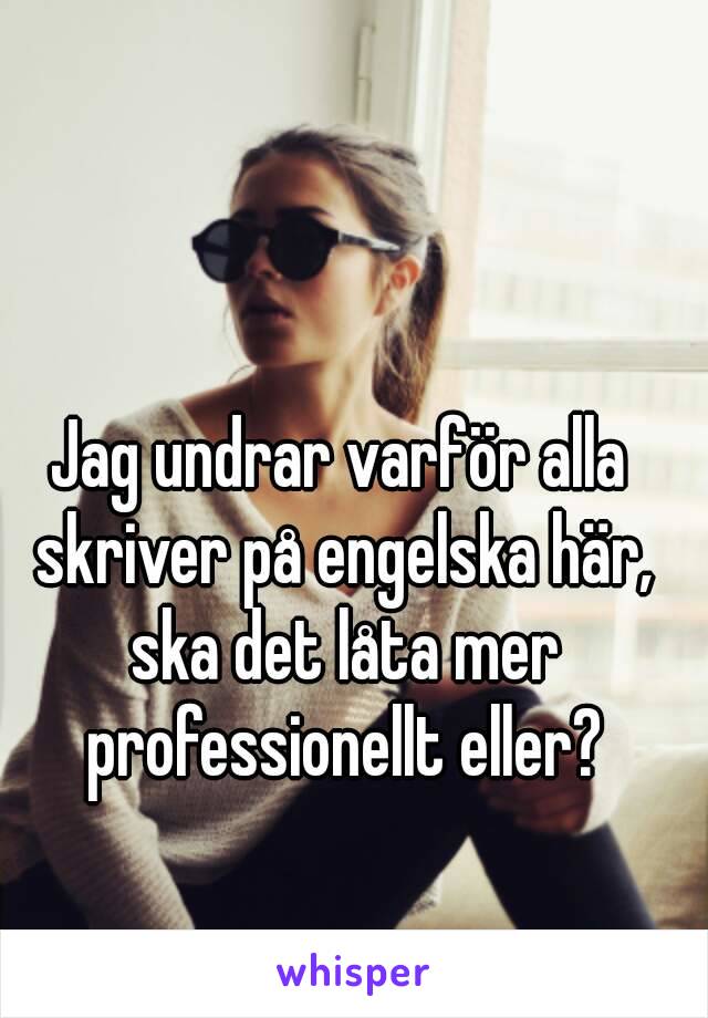 Jag undrar varför alla skriver på engelska här, ska det låta mer professionellt eller?