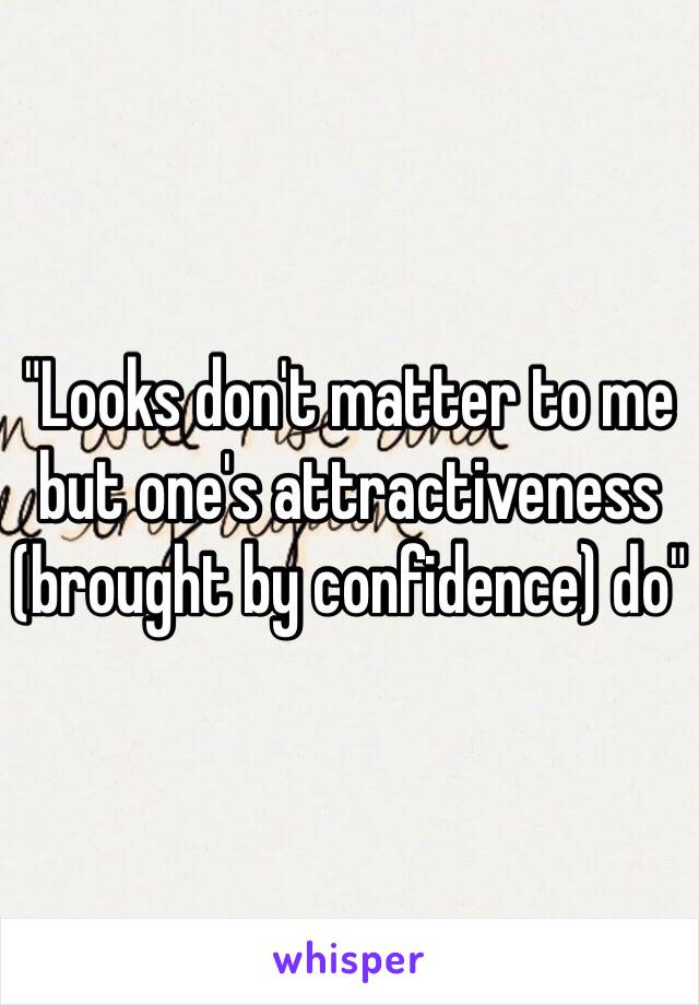 "Looks don't matter to me but one's attractiveness (brought by confidence) do"