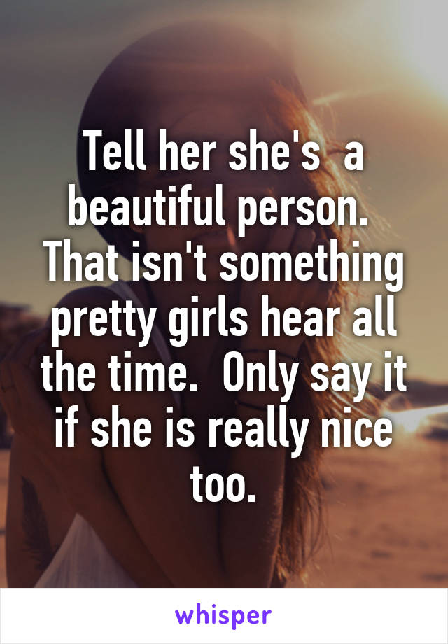 Tell her she's  a beautiful person.  That isn't something pretty girls hear all the time.  Only say it if she is really nice too.