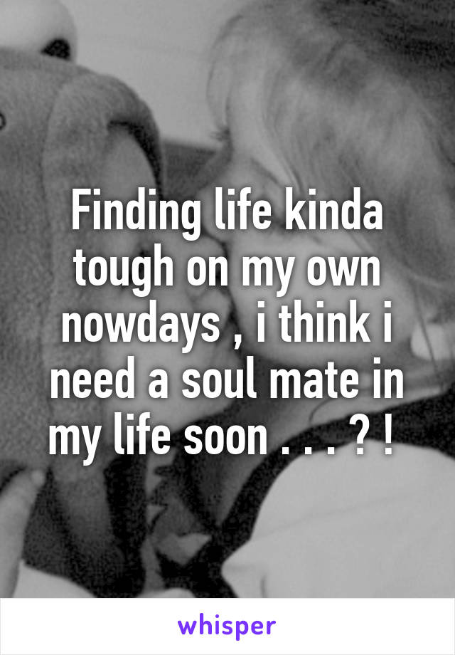 Finding life kinda tough on my own nowdays , i think i need a soul mate in my life soon . . . ? ! 