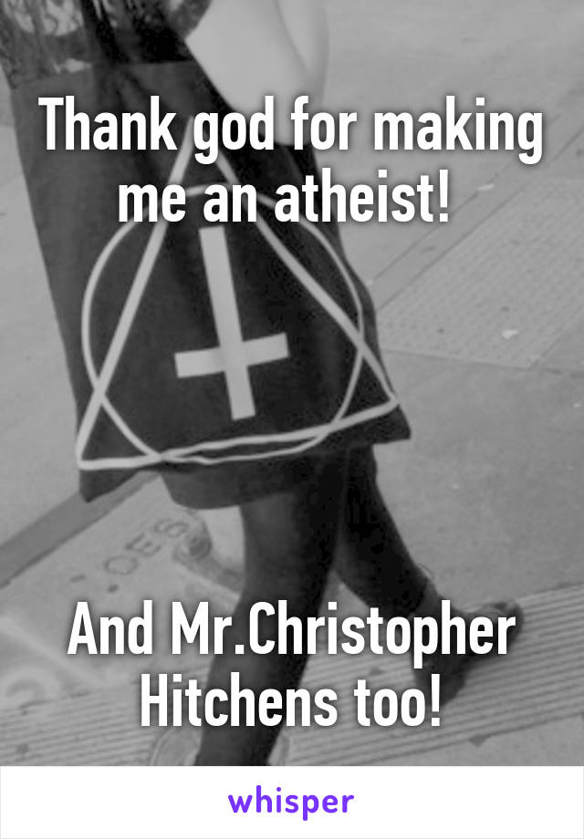 Thank god for making me an atheist! 





And Mr.Christopher Hitchens too!