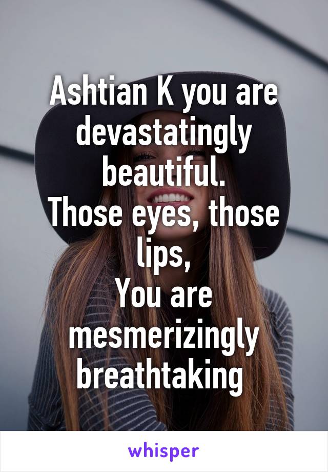 Ashtian K you are devastatingly beautiful.
Those eyes, those lips,
You are mesmerizingly breathtaking 