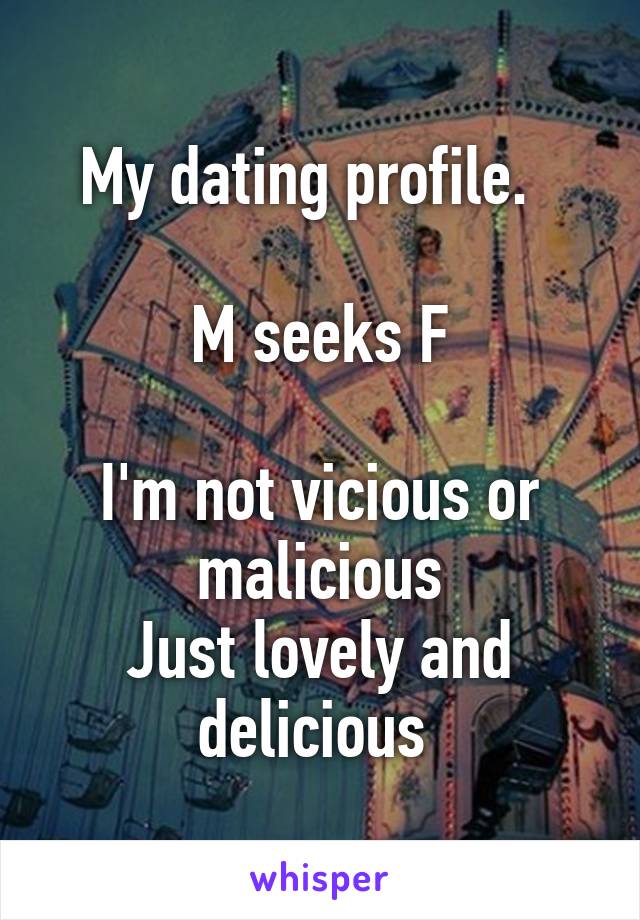 My dating profile.  

M seeks F

I'm not vicious or malicious
Just lovely and delicious 