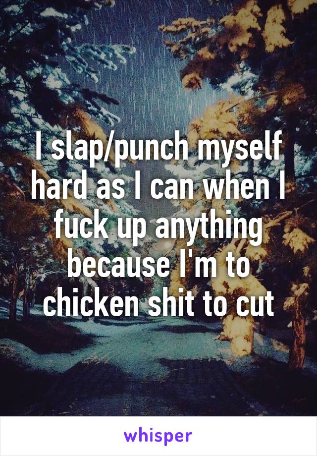 I slap/punch myself hard as I can when I fuck up anything because I'm to chicken shit to cut