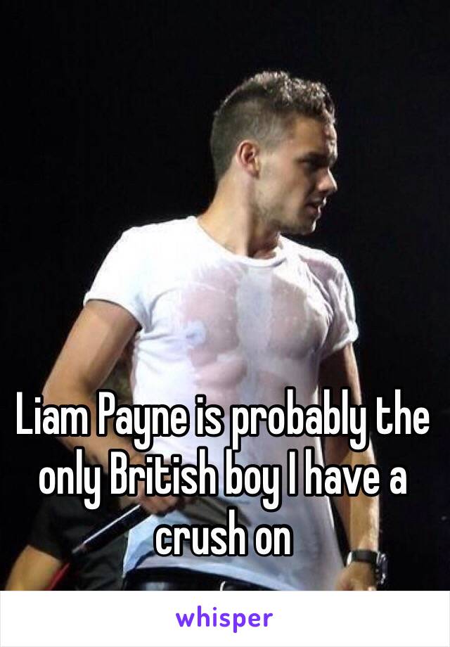 Liam Payne is probably the only British boy I have a crush on
