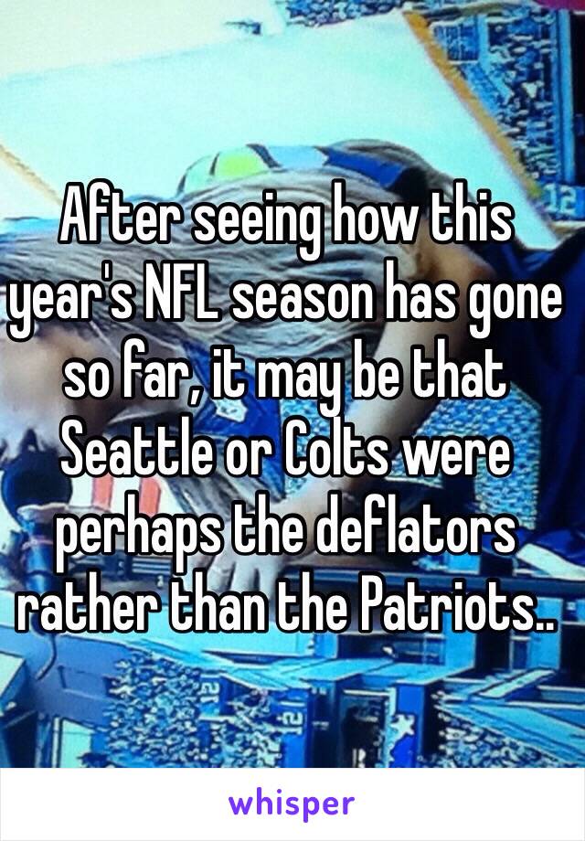 After seeing how this year's NFL season has gone so far, it may be that Seattle or Colts were perhaps the deflators rather than the Patriots..