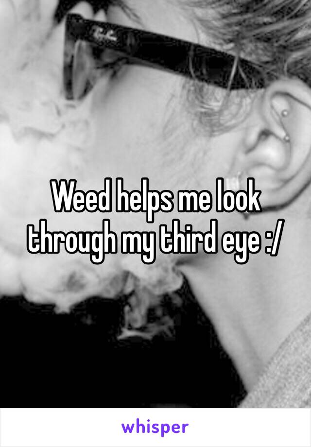 Weed helps me look through my third eye :/