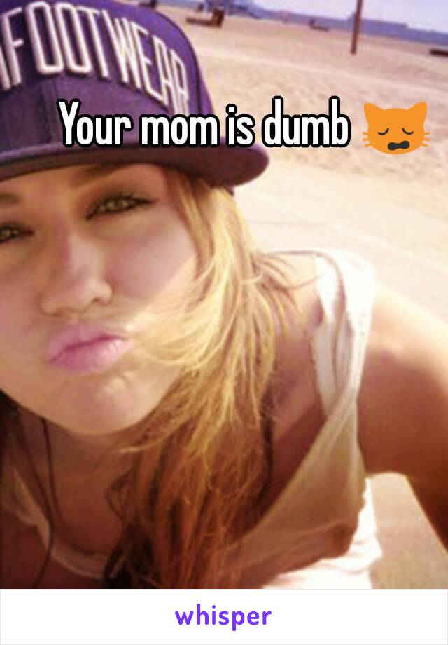 Your mom is dumb 🙀