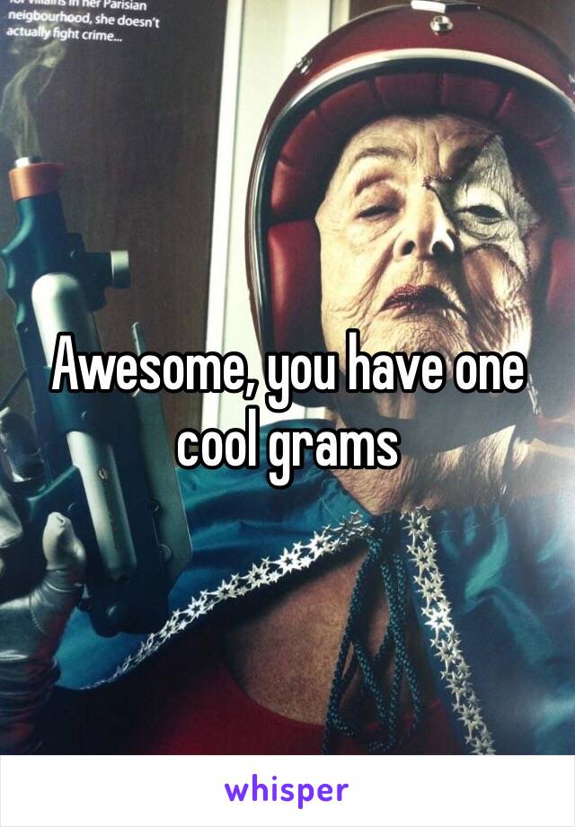 Awesome, you have one cool grams