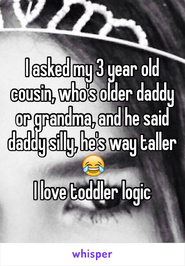 I asked my 3 year old cousin, who's older daddy or grandma, and he said daddy silly, he's way taller 😂 
I love toddler logic 