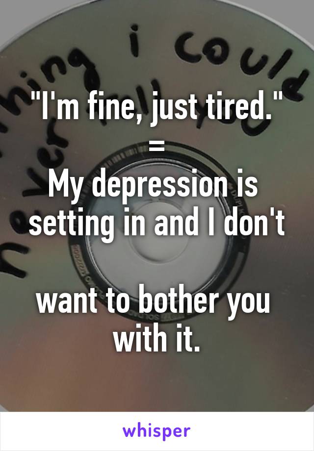 "I'm fine, just tired."
=
My depression is 
setting in and I don't 
want to bother you 
with it.