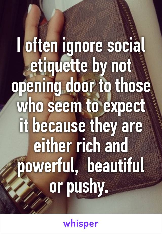 I often ignore social etiquette by not opening door to those who seem to expect it because they are either rich and powerful,  beautiful or pushy. 